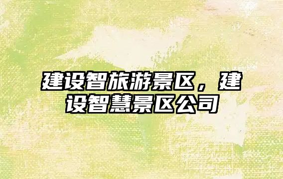 建設智旅游景區(qū)，建設智慧景區(qū)公司