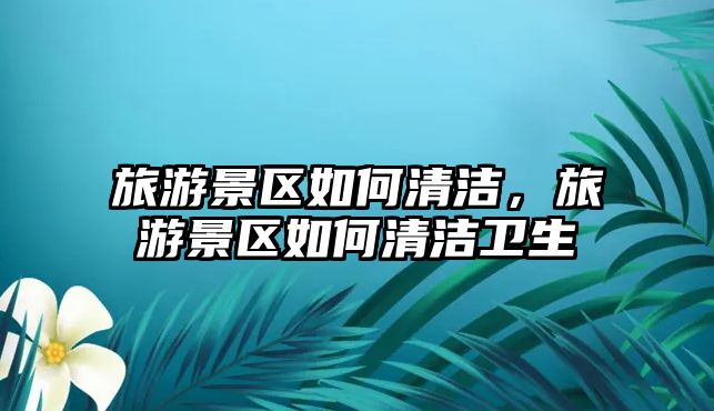 旅游景區如何清潔，旅游景區如何清潔衛生