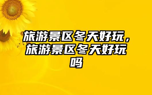 旅游景區(qū)冬天好玩，旅游景區(qū)冬天好玩嗎