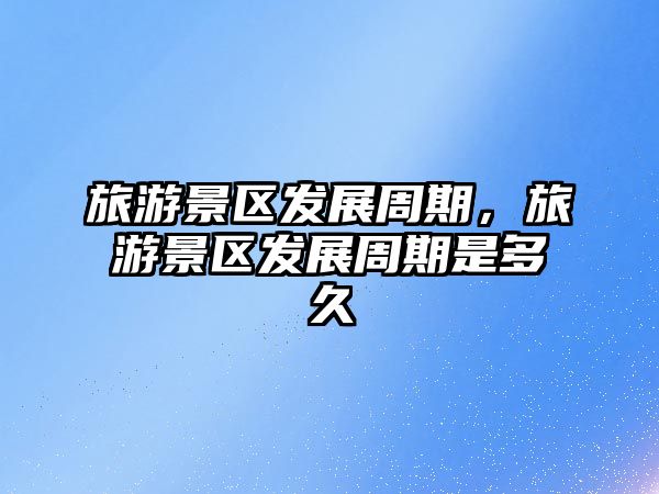 旅游景區發展周期，旅游景區發展周期是多久