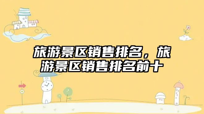 旅游景區(qū)銷(xiāo)售排名，旅游景區(qū)銷(xiāo)售排名前十