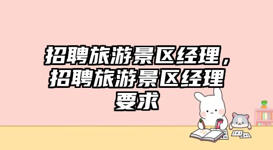 招聘旅游景區經理，招聘旅游景區經理要求