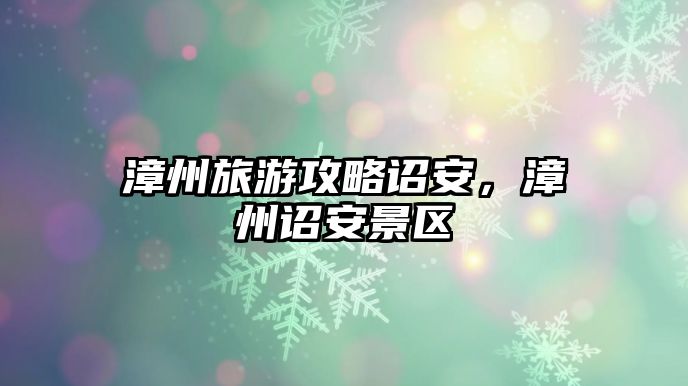 漳州旅游攻略詔安，漳州詔安景區
