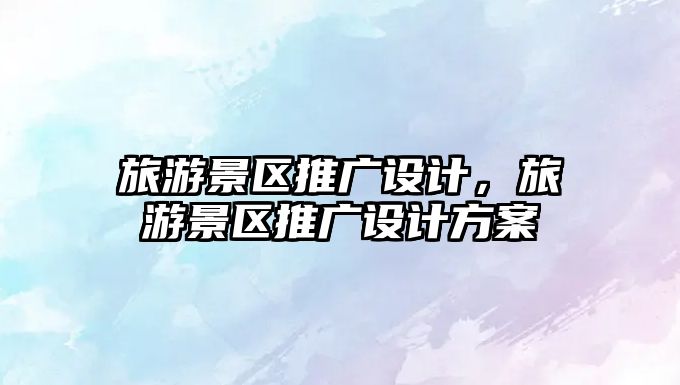 旅游景區(qū)推廣設(shè)計(jì)，旅游景區(qū)推廣設(shè)計(jì)方案