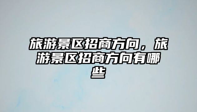 旅游景區招商方向，旅游景區招商方向有哪些