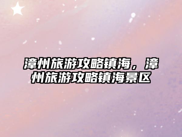 漳州旅游攻略鎮(zhèn)海，漳州旅游攻略鎮(zhèn)海景區(qū)