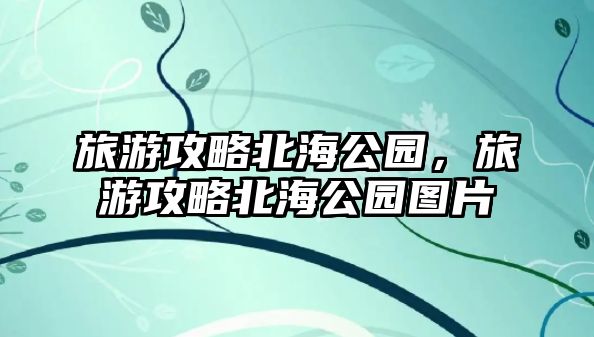 旅游攻略北海公園，旅游攻略北海公園圖片