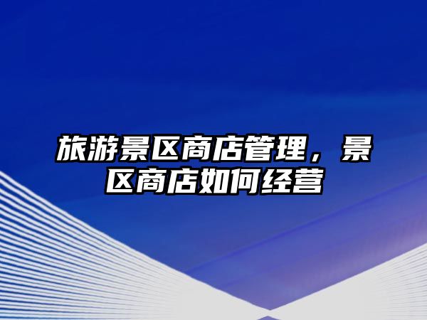 旅游景區(qū)商店管理，景區(qū)商店如何經(jīng)營(yíng)