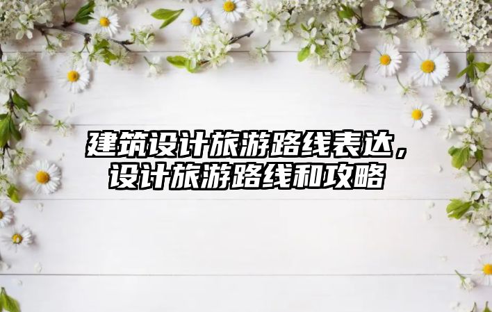 建筑設計旅游路線表達，設計旅游路線和攻略