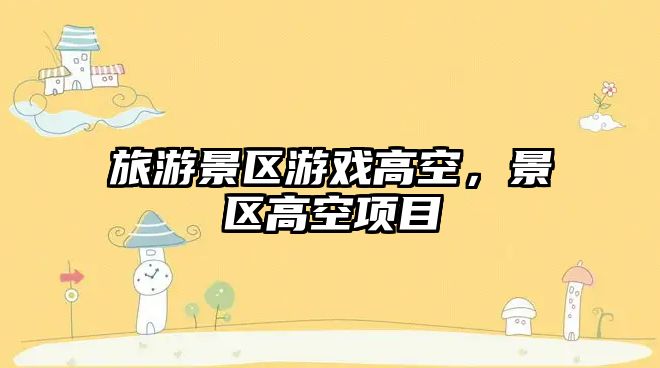 旅游景區(qū)游戲高空，景區(qū)高空項(xiàng)目