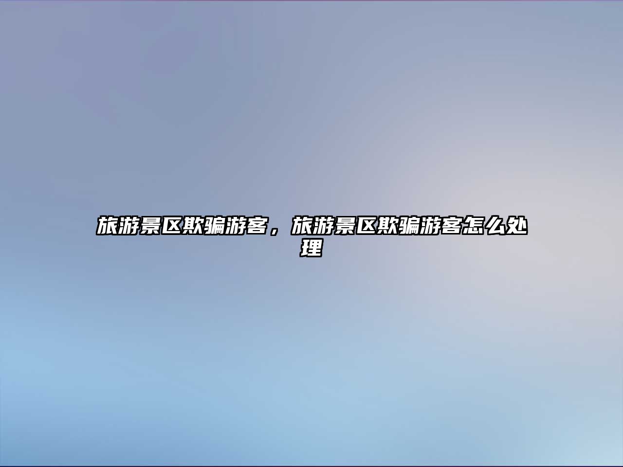旅游景區(qū)欺騙游客，旅游景區(qū)欺騙游客怎么處理