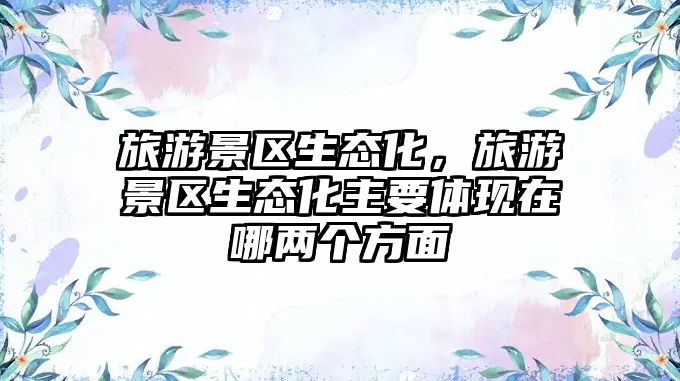 旅游景區(qū)生態(tài)化，旅游景區(qū)生態(tài)化主要體現(xiàn)在哪兩個(gè)方面