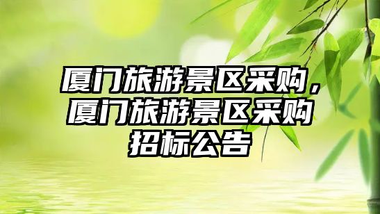 廈門旅游景區(qū)采購(gòu)，廈門旅游景區(qū)采購(gòu)招標(biāo)公告