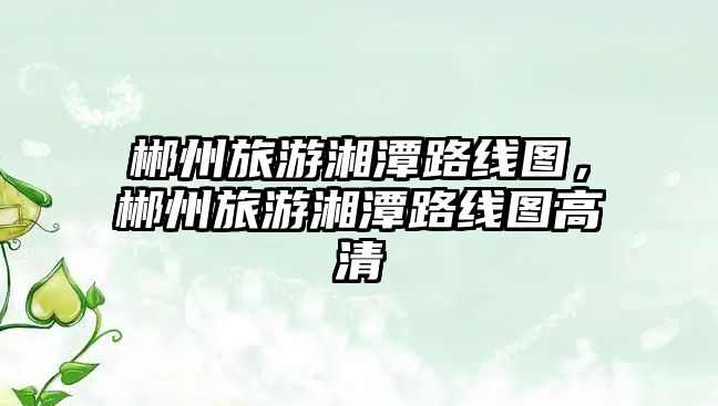 郴州旅游湘潭路線圖，郴州旅游湘潭路線圖高清