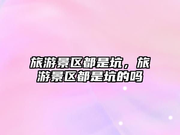 旅游景區都是坑，旅游景區都是坑的嗎