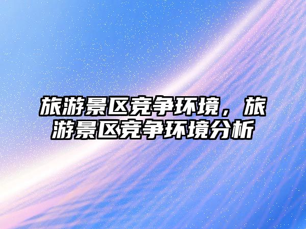 旅游景區競爭環境，旅游景區競爭環境分析