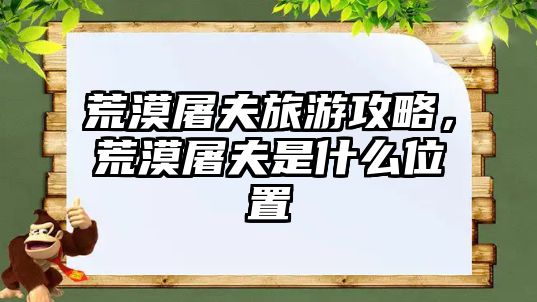 荒漠屠夫旅游攻略，荒漠屠夫是什么位置