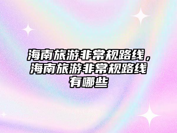 海南旅游非常規(guī)路線，海南旅游非常規(guī)路線有哪些