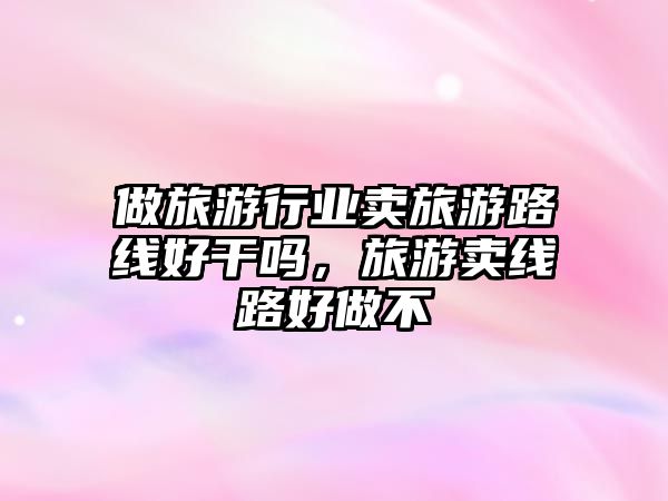 做旅游行業賣旅游路線好干嗎，旅游賣線路好做不