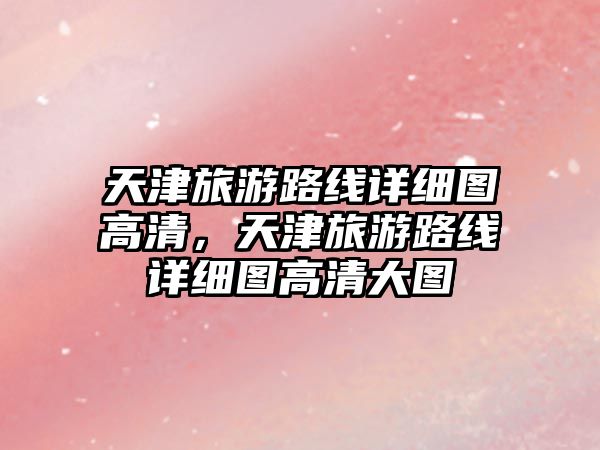 天津旅游路線詳細圖高清，天津旅游路線詳細圖高清大圖