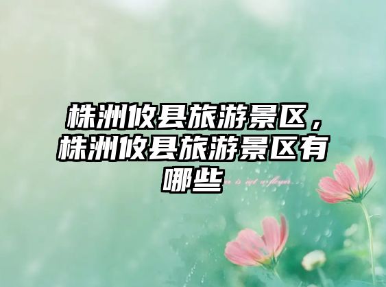 株洲攸縣旅游景區(qū)，株洲攸縣旅游景區(qū)有哪些
