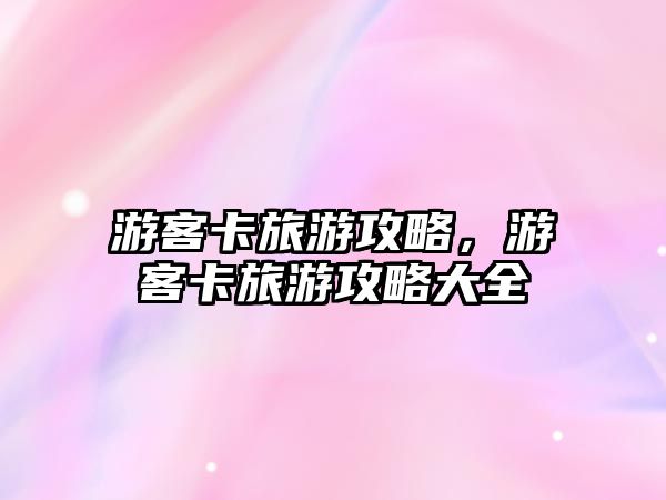 游客卡旅游攻略，游客卡旅游攻略大全