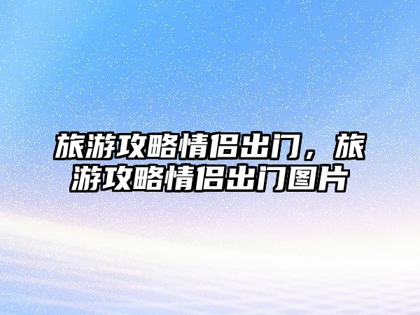 旅游攻略情侶出門，旅游攻略情侶出門圖片