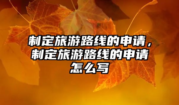 制定旅游路線的申請，制定旅游路線的申請怎么寫