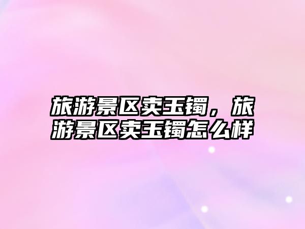 旅游景區(qū)賣(mài)玉鐲，旅游景區(qū)賣(mài)玉鐲怎么樣