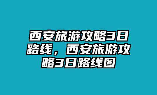 西安旅游攻略3日路線，西安旅游攻略3日路線圖