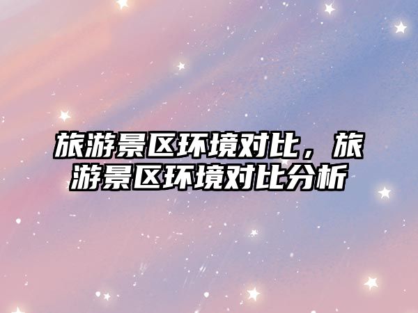 旅游景區(qū)環(huán)境對比，旅游景區(qū)環(huán)境對比分析