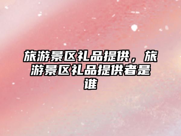 旅游景區(qū)禮品提供，旅游景區(qū)禮品提供者是誰