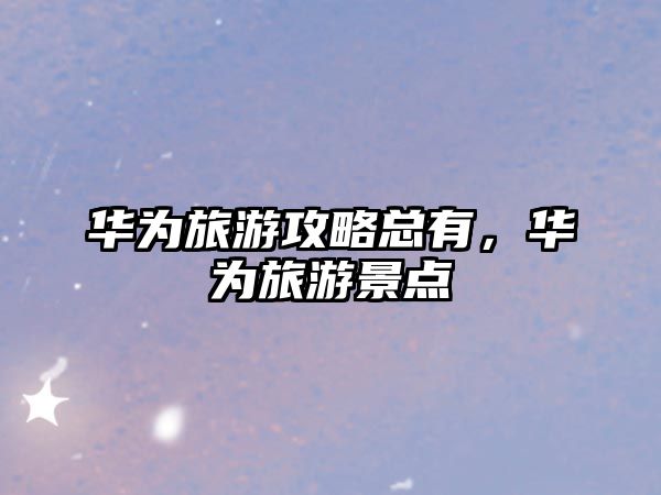 華為旅游攻略總有，華為旅游景點