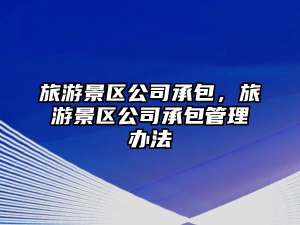 旅游景區(qū)公司承包，旅游景區(qū)公司承包管理辦法