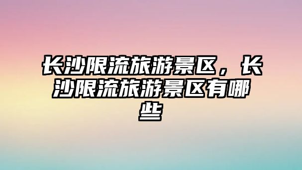 長(zhǎng)沙限流旅游景區(qū)，長(zhǎng)沙限流旅游景區(qū)有哪些