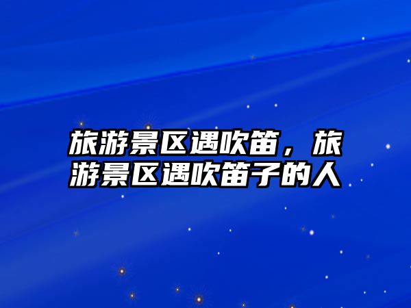 旅游景區遇吹笛，旅游景區遇吹笛子的人