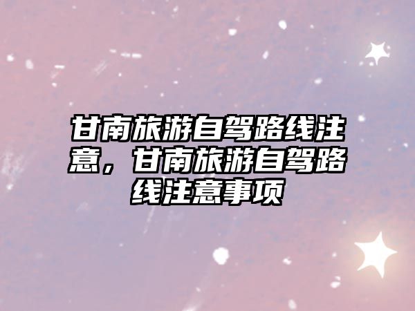 甘南旅游自駕路線注意，甘南旅游自駕路線注意事項(xiàng)