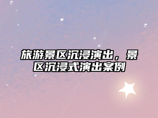 旅游景區沉浸演出，景區沉浸式演出案例