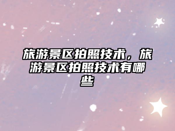 旅游景區拍照技術，旅游景區拍照技術有哪些