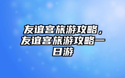 友誼宮旅游攻略，友誼宮旅游攻略一日游