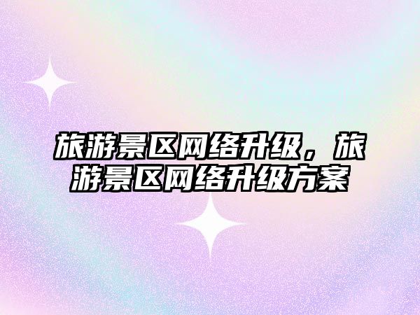 旅游景區網絡升級，旅游景區網絡升級方案