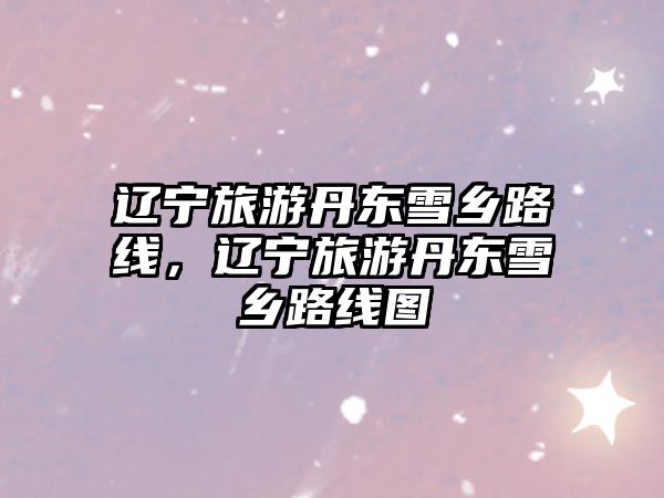 遼寧旅游丹東雪鄉路線，遼寧旅游丹東雪鄉路線圖