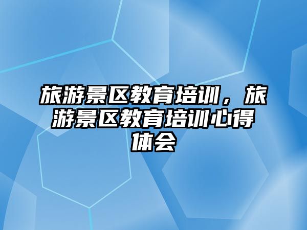 旅游景區教育培訓，旅游景區教育培訓心得體會