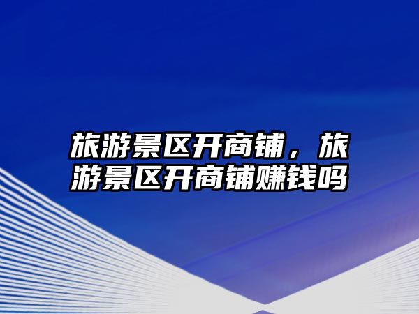 旅游景區開商鋪，旅游景區開商鋪賺錢嗎