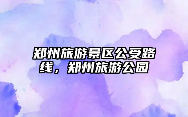 鄭州旅游景區(qū)公受路線，鄭州旅游公園