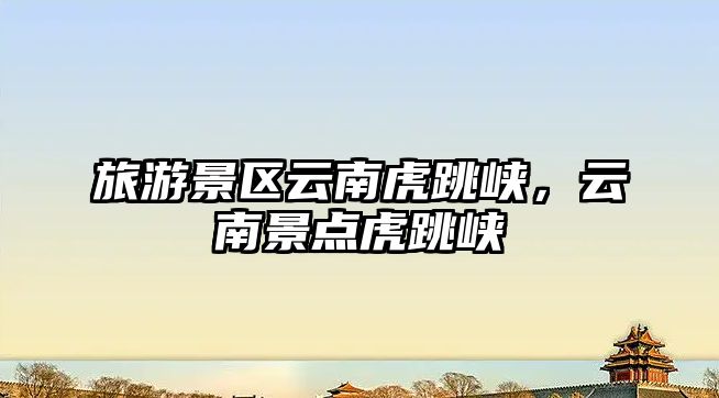 旅游景區(qū)云南虎跳峽，云南景點(diǎn)虎跳峽
