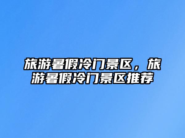 旅游暑假冷門景區，旅游暑假冷門景區推薦