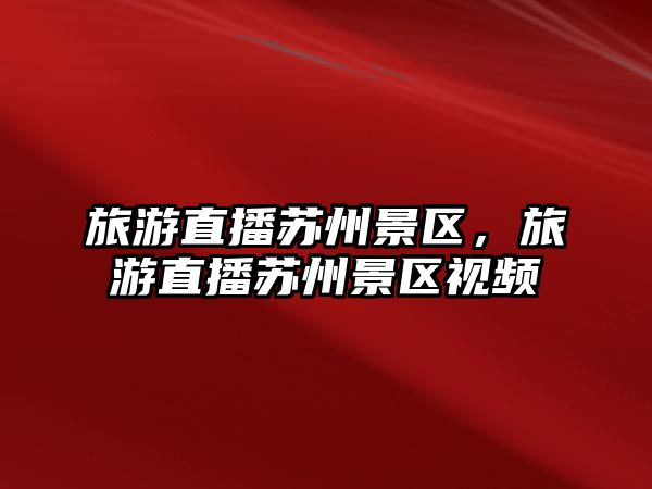 旅游直播蘇州景區，旅游直播蘇州景區視頻