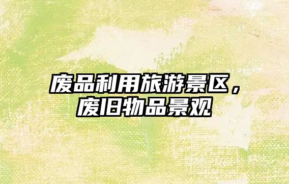 廢品利用旅游景區(qū)，廢舊物品景觀