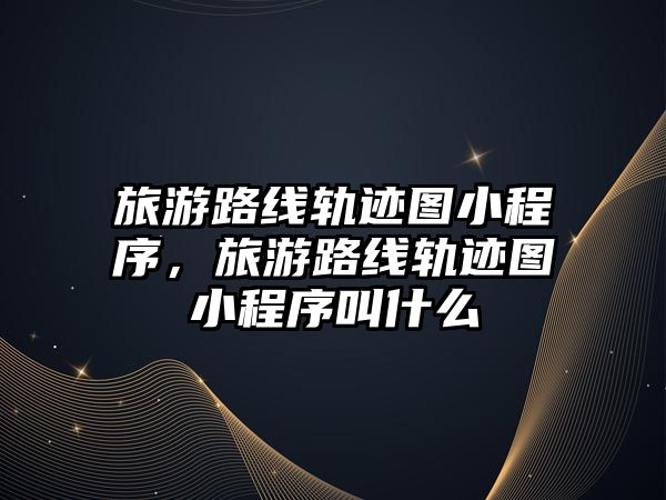 旅游路線軌跡圖小程序，旅游路線軌跡圖小程序叫什么